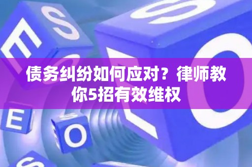 债务纠纷如何应对？律师教你5招有效维权