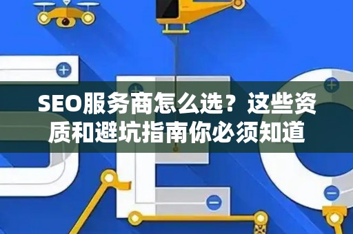 SEO服务商怎么选？这些资质和避坑指南你必须知道