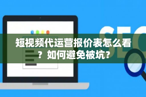 短视频代运营报价表怎么看？如何避免被坑？