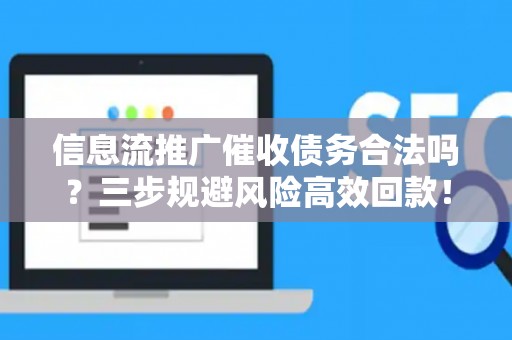 信息流推广催收债务合法吗？三步规避风险高效回款！