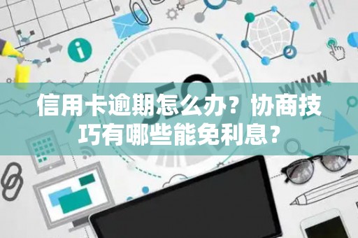 信用卡逾期怎么办？协商技巧有哪些能免利息？