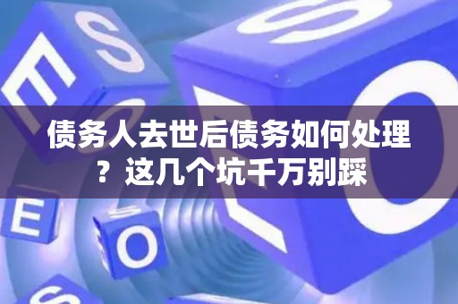 债务人去世后债务如何处理？这几个坑千万别踩