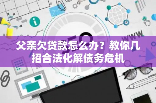 父亲欠贷款怎么办？教你几招合法化解债务危机